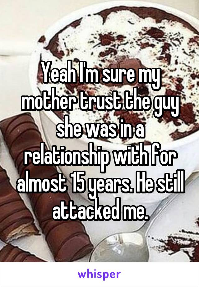 Yeah I'm sure my mother trust the guy she was in a relationship with for almost 15 years. He still attacked me.
