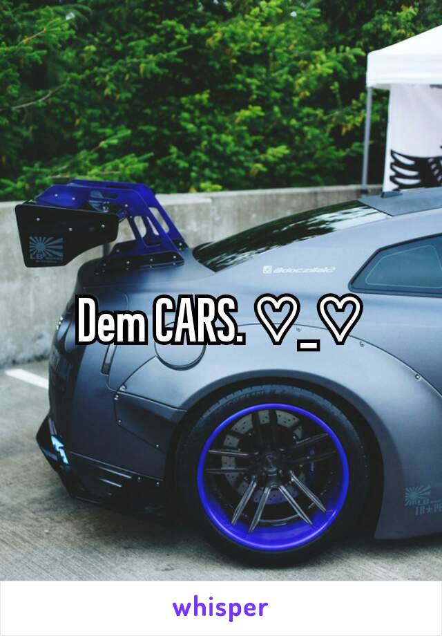 Dem CARS. ♡_♡