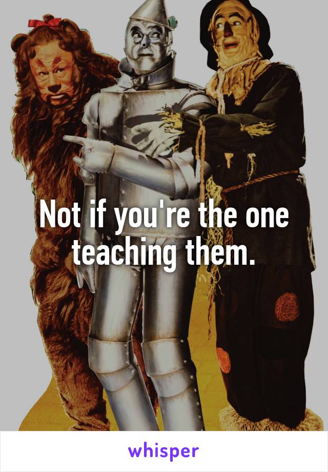 Not if you're the one teaching them.