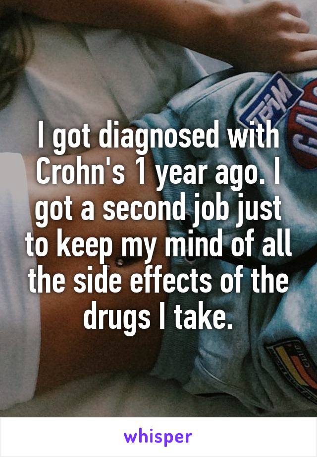 I got diagnosed with Crohn's 1 year ago. I got a second job just to keep my mind of all the side effects of the drugs I take.
