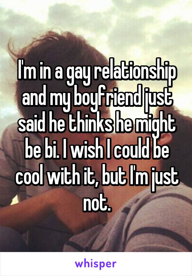 I'm in a gay relationship and my boyfriend just said he thinks he might be bi. I wish I could be cool with it, but I'm just not.