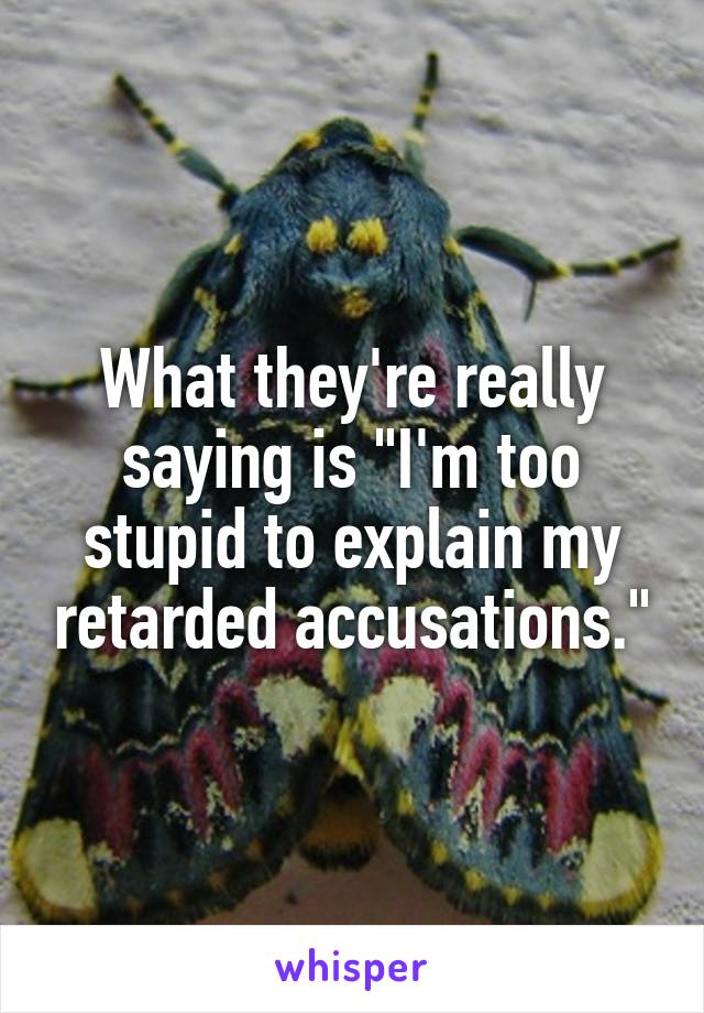 What they're really saying is "I'm too stupid to explain my retarded accusations."