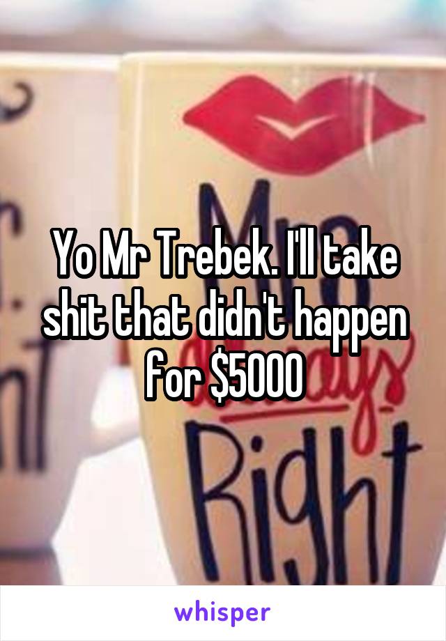 Yo Mr Trebek. I'll take shit that didn't happen for $5000