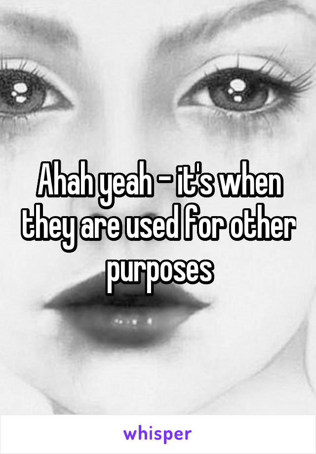 Ahah yeah - it's when they are used for other purposes