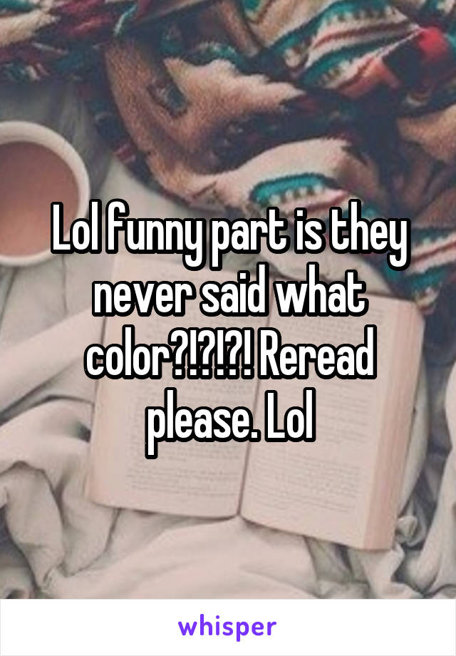 Lol funny part is they never said what color?!?!?! Reread please. Lol