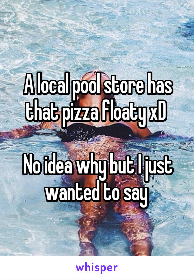 A local pool store has that pizza floaty xD 

No idea why but I just wanted to say 