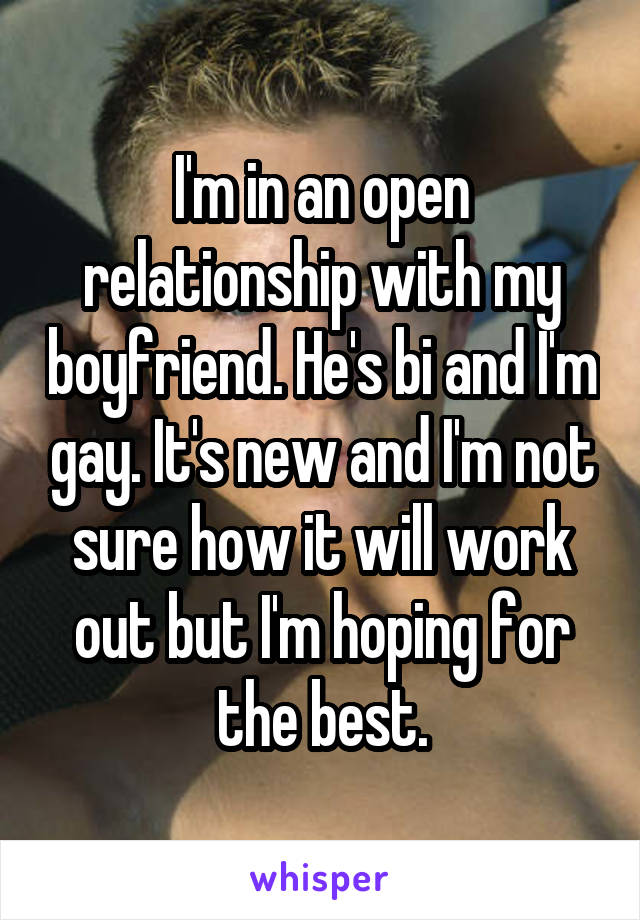 I'm in an open relationship with my boyfriend. He's bi and I'm gay. It's new and I'm not sure how it will work out but I'm hoping for the best.