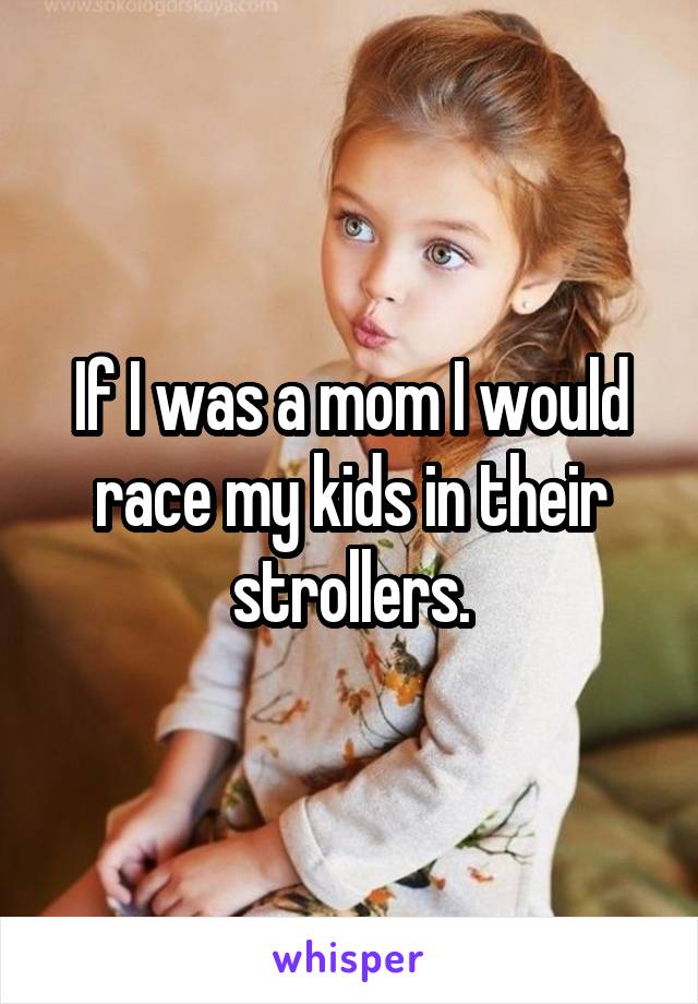 If I was a mom I would race my kids in their strollers.