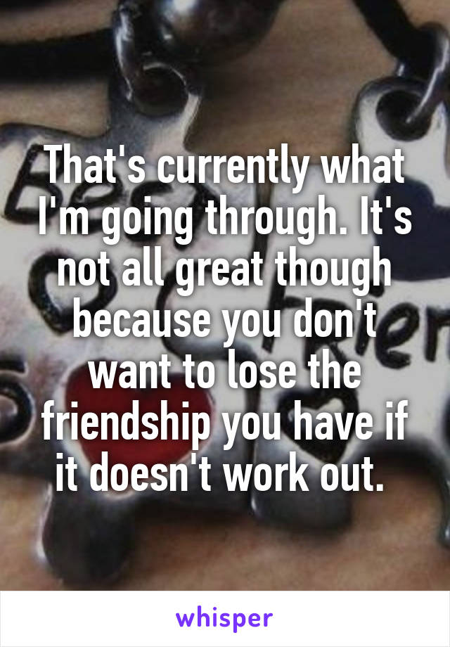 That's currently what I'm going through. It's not all great though because you don't want to lose the friendship you have if it doesn't work out. 