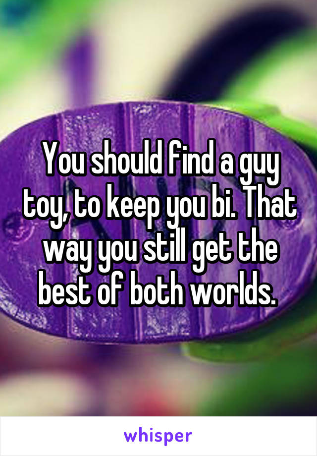 You should find a guy toy, to keep you bi. That way you still get the best of both worlds. 