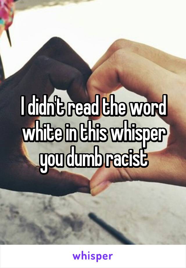 I didn't read the word white in this whisper you dumb racist