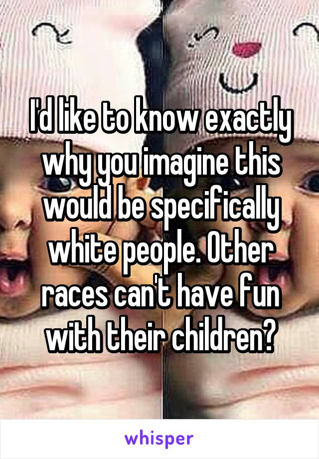 I'd like to know exactly why you imagine this would be specifically white people. Other races can't have fun with their children?