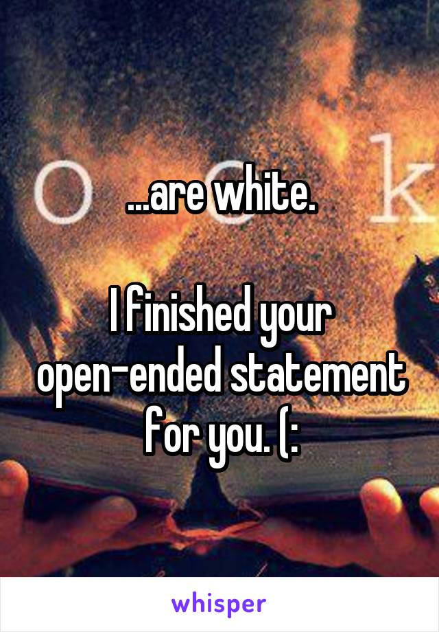 ...are white.

I finished your open-ended statement for you. (: