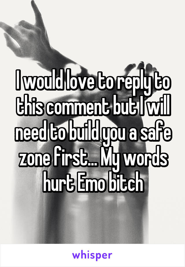 I would love to reply to this comment but I will need to build you a safe zone first... My words hurt Emo bitch