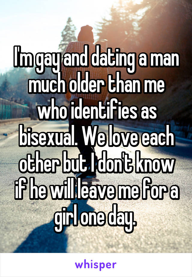 I'm gay and dating a man much older than me who identifies as bisexual. We love each other but I don't know if he will leave me for a girl one day. 