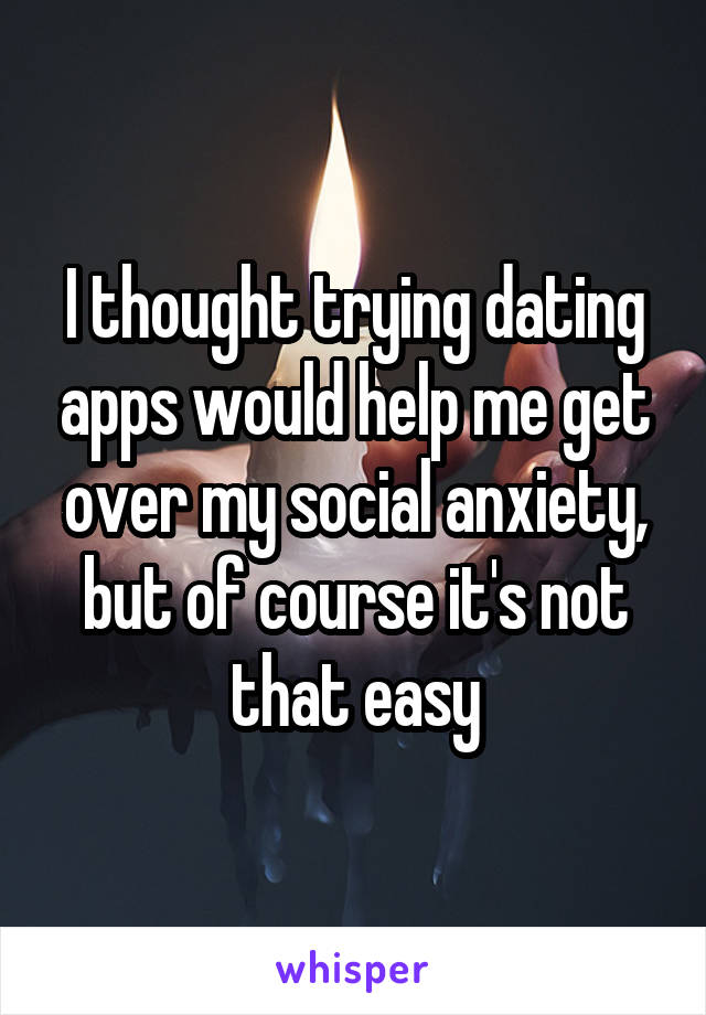 I thought trying dating apps would help me get over my social anxiety, but of course it's not that easy