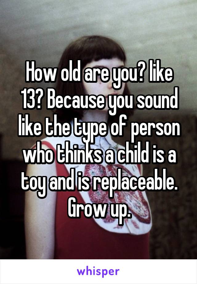 How old are you? like 13? Because you sound like the type of person who thinks a child is a toy and is replaceable. Grow up.