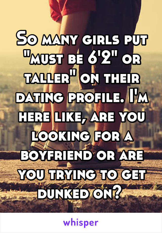 So many girls put "must be 6'2" or taller" on their dating profile. I'm here like, are you looking for a boyfriend or are you trying to get dunked on? 