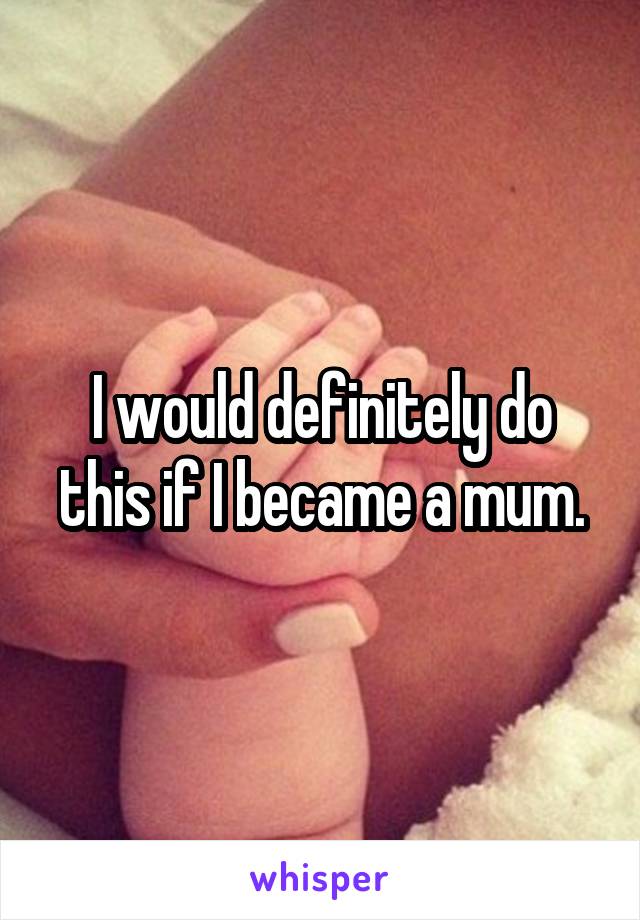 I would definitely do this if I became a mum.