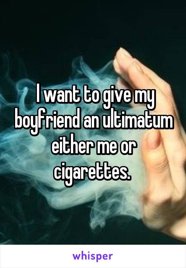  I want to give my boyfriend an ultimatum either me or cigarettes. 