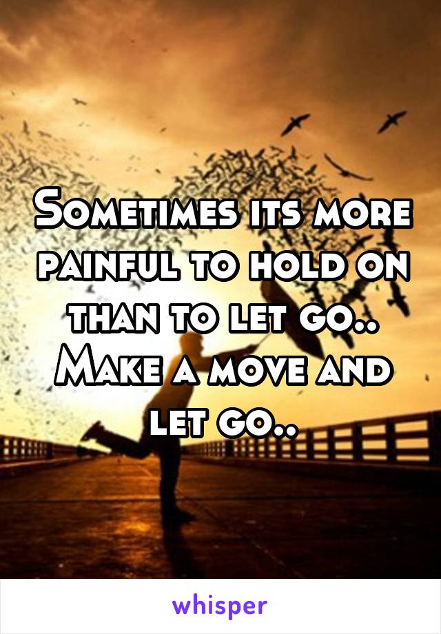 Sometimes its more painful to hold on than to let go.. Make a move and let go..