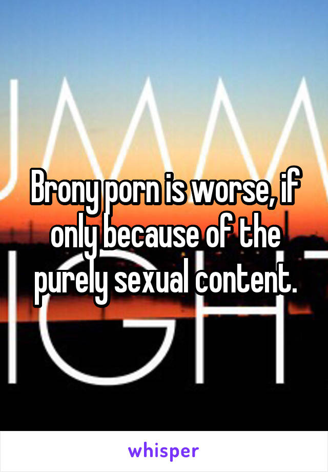Brony porn is worse, if only because of the purely sexual content.