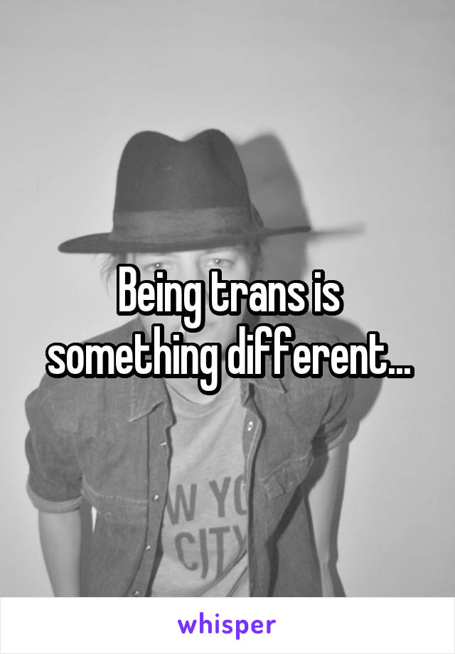 Being trans is something different...