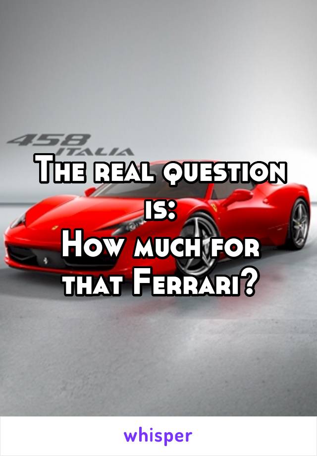 The real question is:
How much for that Ferrari?