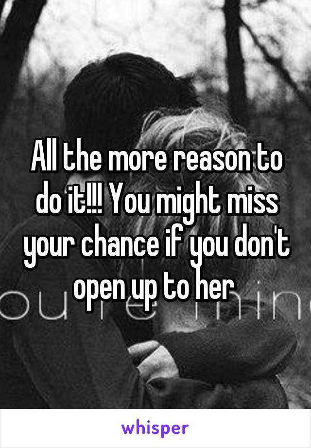All the more reason to do it!!! You might miss your chance if you don't open up to her 