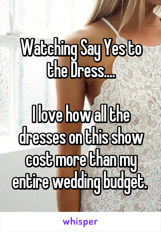 Watching Say Yes to the Dress....

I love how all the dresses on this show cost more than my entire wedding budget. 