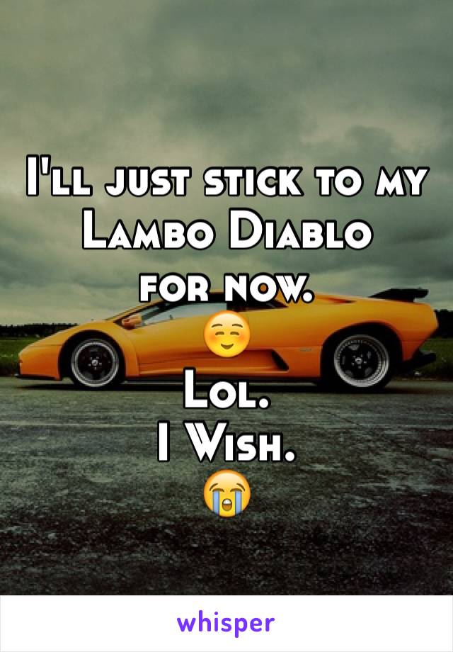 I'll just stick to my Lambo Diablo
for now.
☺️
Lol.
I Wish.
😭