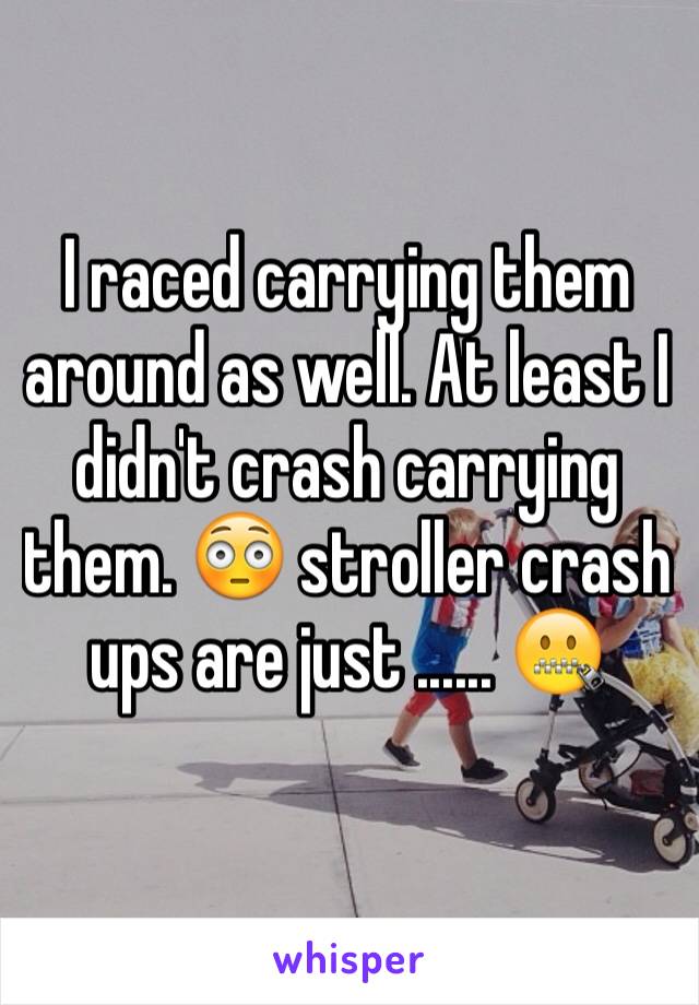 I raced carrying them around as well. At least I didn't crash carrying them. 😳 stroller crash ups are just ...... 🤐