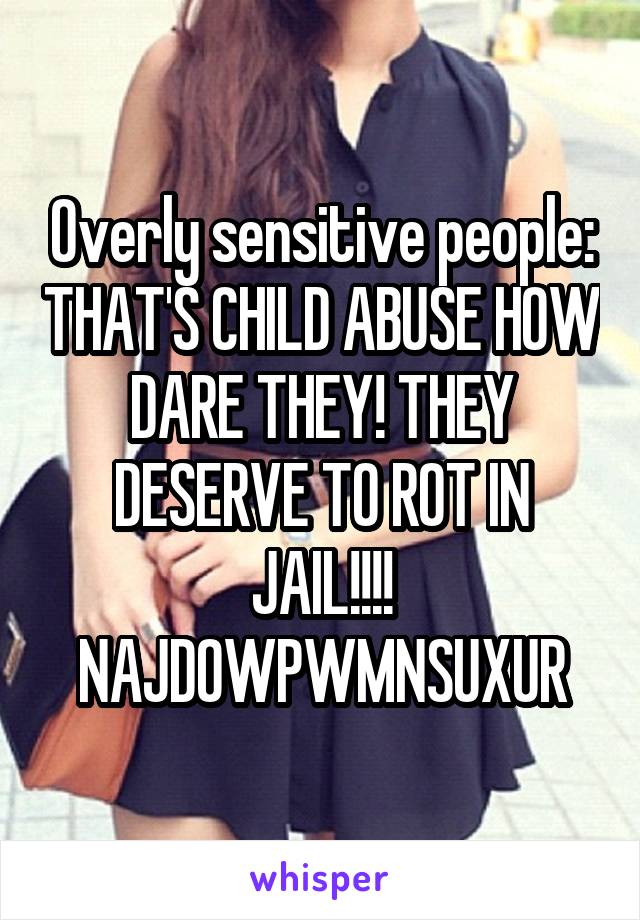 Overly sensitive people: THAT'S CHILD ABUSE HOW DARE THEY! THEY DESERVE TO ROT IN JAIL!!!! NAJDOWPWMNSUXUR