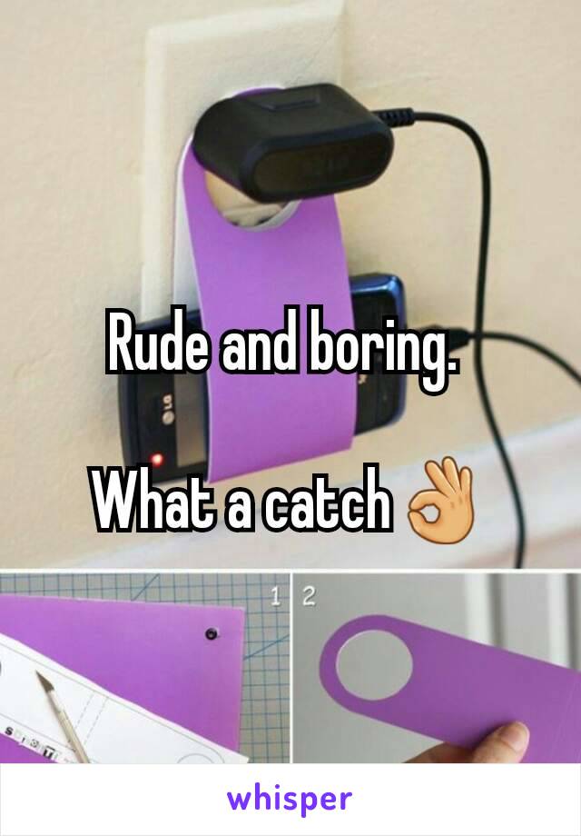 Rude and boring. 

What a catch👌