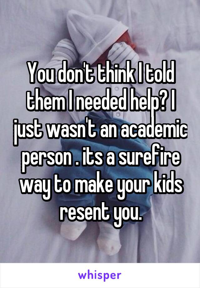 You don't think I told them I needed help? I just wasn't an academic person . its a surefire way to make your kids resent you.