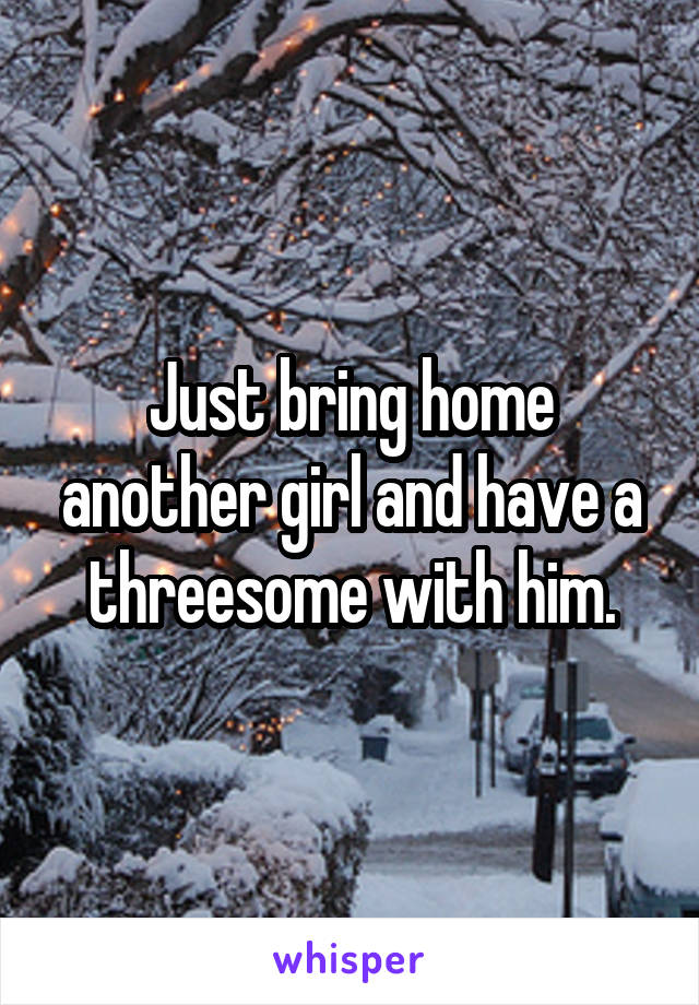 Just bring home another girl and have a threesome with him.