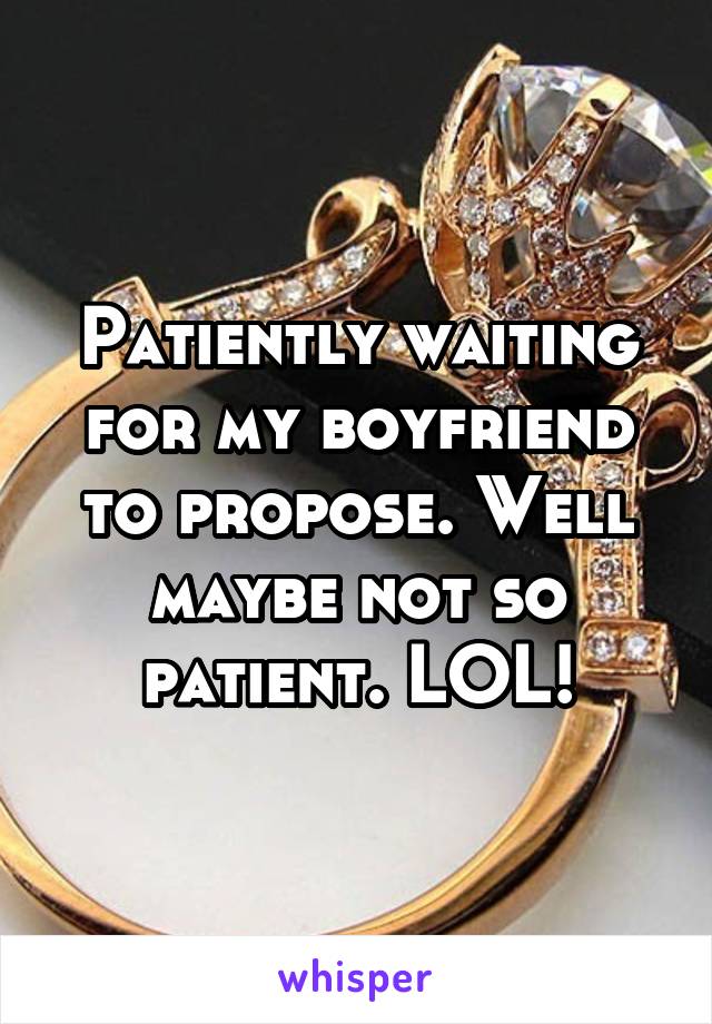 Patiently waiting for my boyfriend to propose. Well maybe not so patient. LOL!