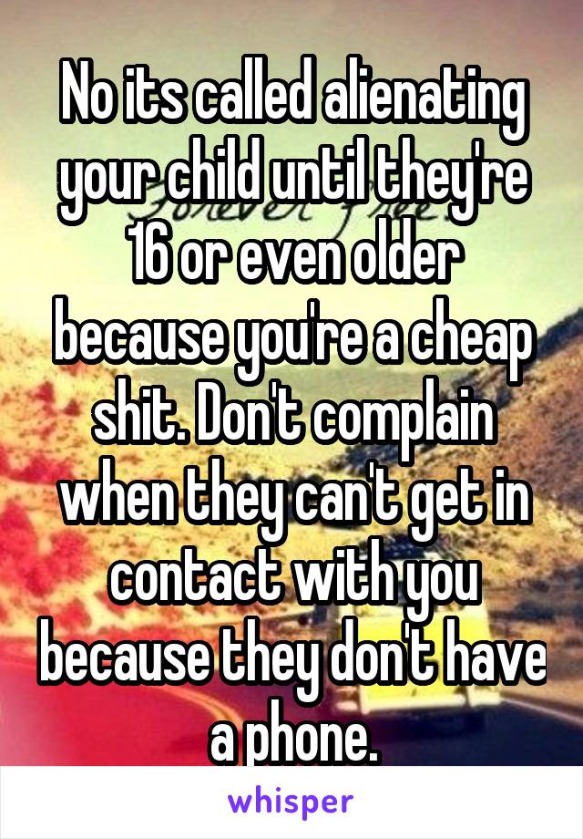 No its called alienating your child until they're 16 or even older because you're a cheap shit. Don't complain when they can't get in contact with you because they don't have a phone.