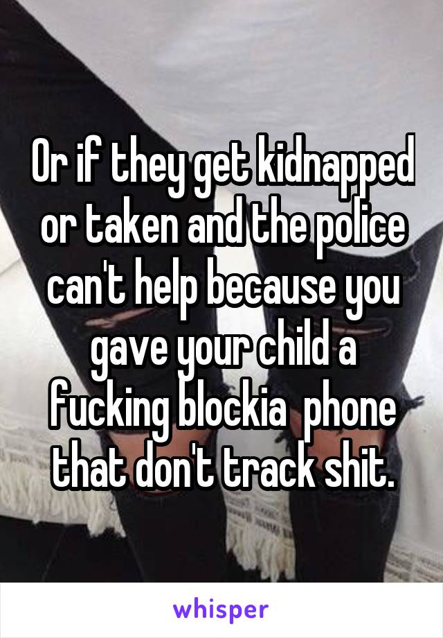 Or if they get kidnapped or taken and the police can't help because you gave your child a fucking blockia  phone that don't track shit.