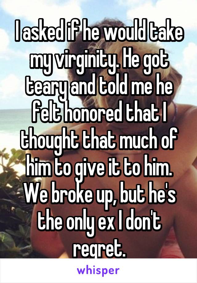 I asked if he would take my virginity. He got teary and told me he felt honored that I thought that much of him to give it to him. We broke up, but he's the only ex I don't regret.