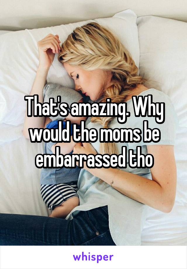 That's amazing. Why would the moms be embarrassed tho