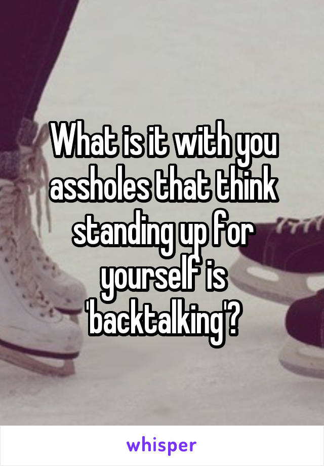 What is it with you assholes that think standing up for yourself is 'backtalking'?