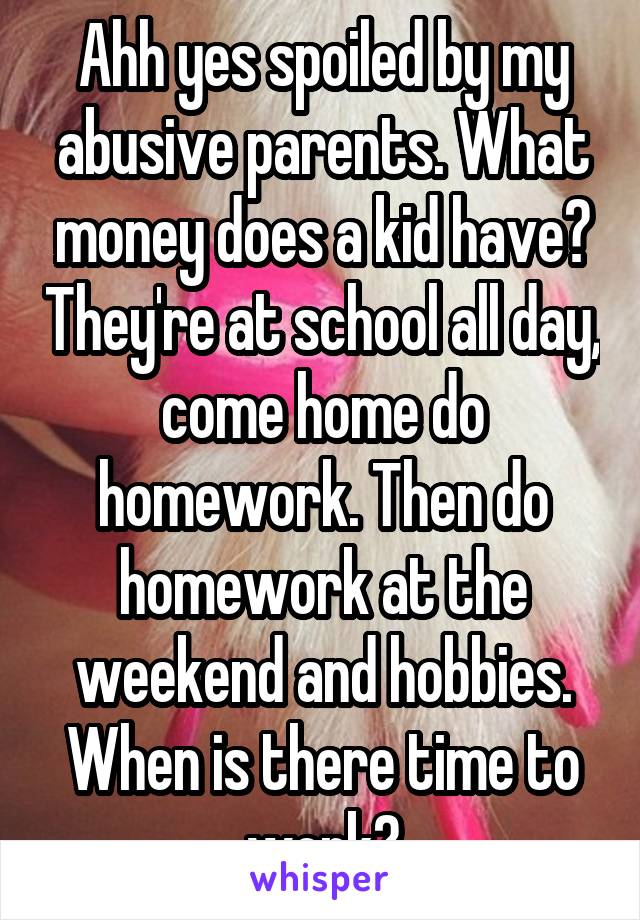 Ahh yes spoiled by my abusive parents. What money does a kid have? They're at school all day, come home do homework. Then do homework at the weekend and hobbies. When is there time to work?