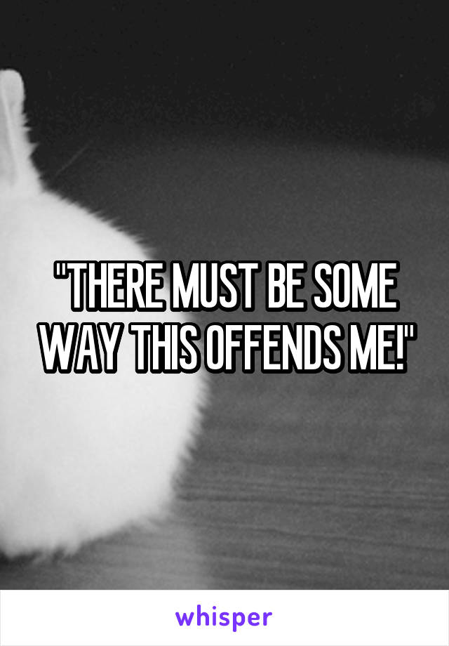 "THERE MUST BE SOME WAY THIS OFFENDS ME!"