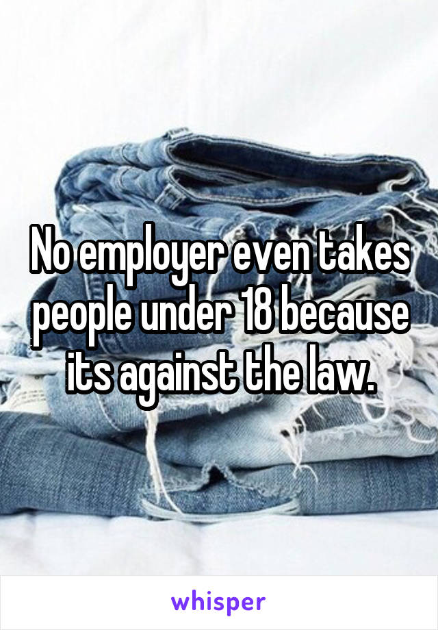 No employer even takes people under 18 because its against the law.