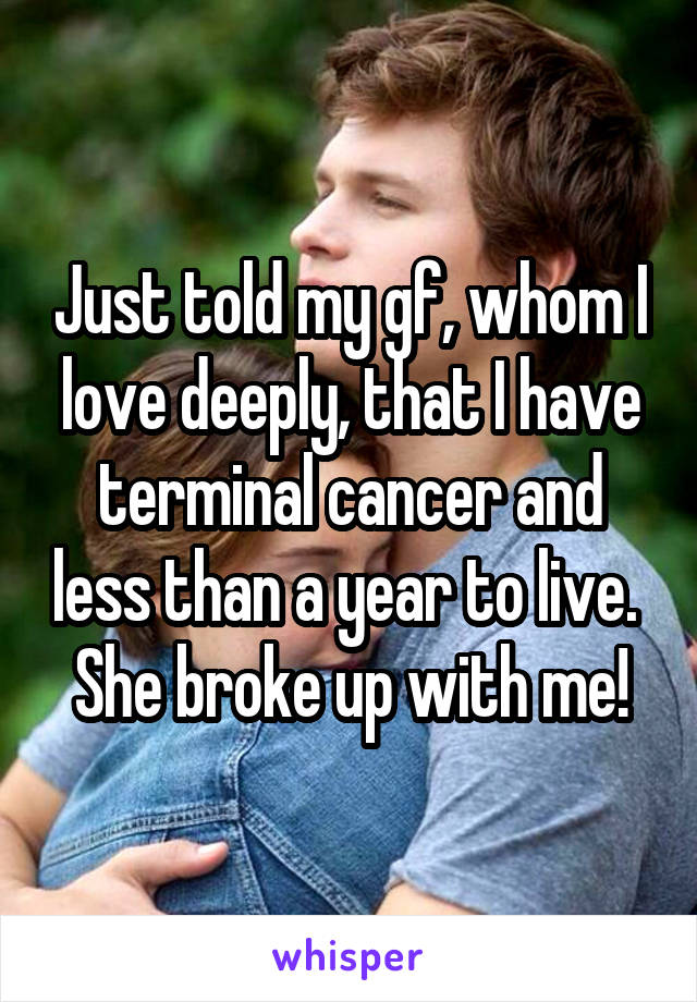 Just told my gf, whom I love deeply, that I have terminal cancer and less than a year to live.   She broke up with me! 