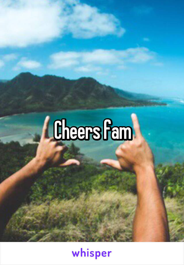 Cheers fam