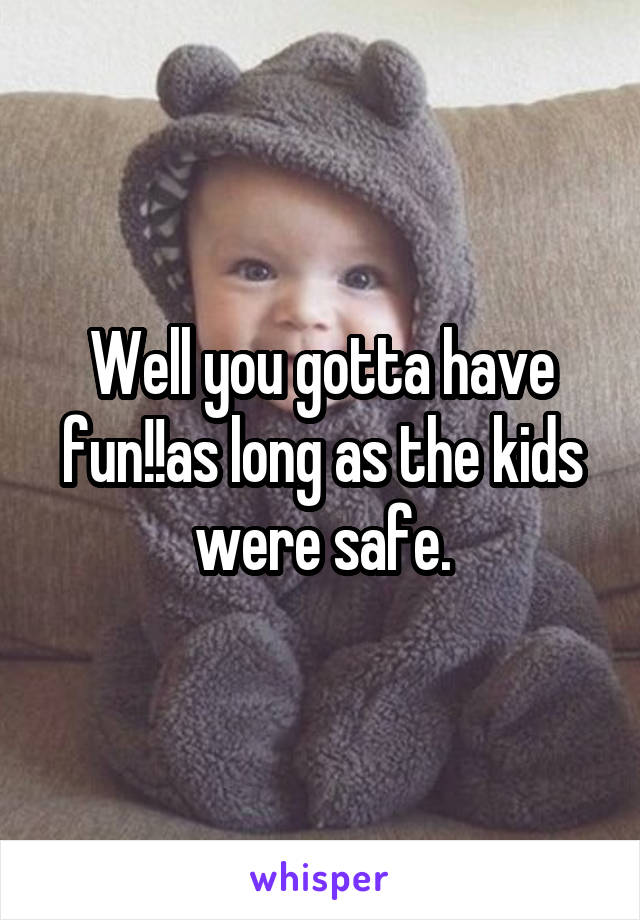 Well you gotta have fun!!as long as the kids were safe.