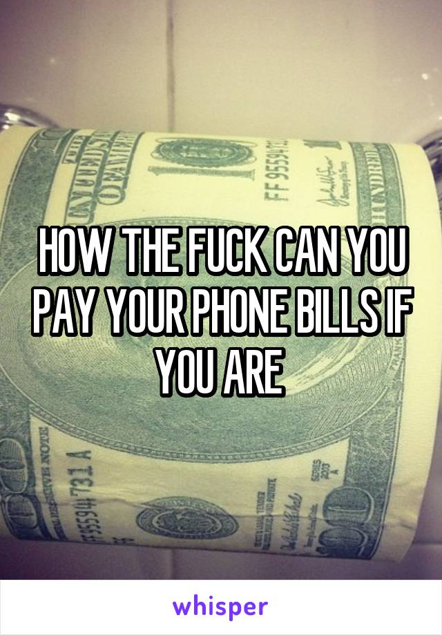 HOW THE FUCK CAN YOU PAY YOUR PHONE BILLS IF YOU ARE 