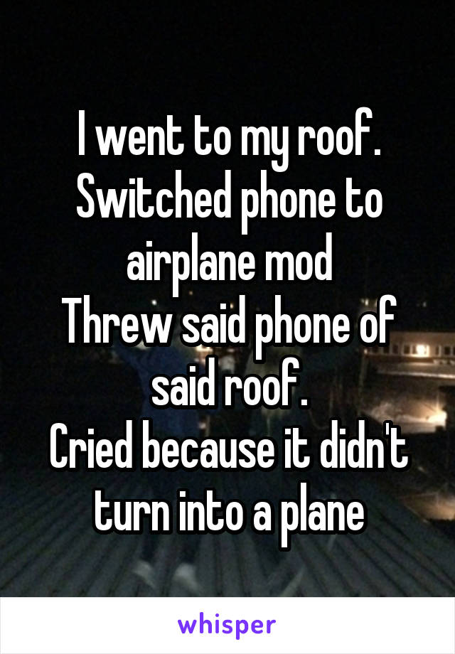 I went to my roof.
Switched phone to airplane mod
Threw said phone of said roof.
Cried because it didn't turn into a plane